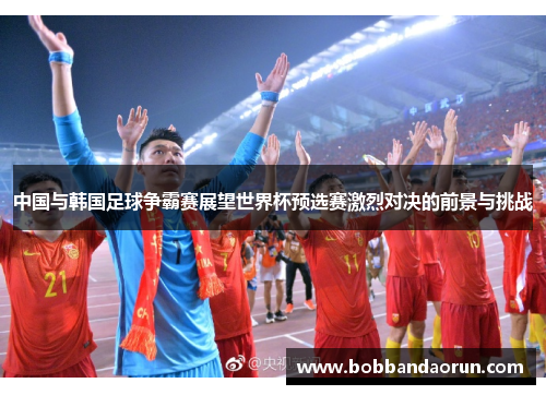 中国与韩国足球争霸赛展望世界杯预选赛激烈对决的前景与挑战