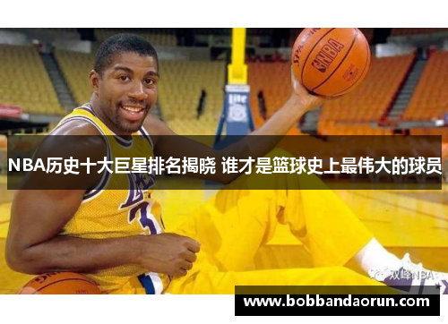 NBA历史十大巨星排名揭晓 谁才是篮球史上最伟大的球员