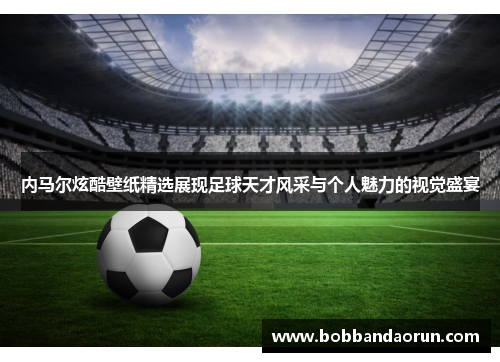 内马尔炫酷壁纸精选展现足球天才风采与个人魅力的视觉盛宴