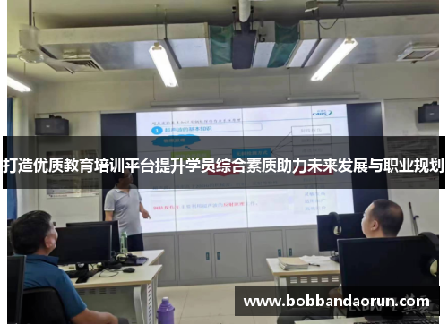 打造优质教育培训平台提升学员综合素质助力未来发展与职业规划