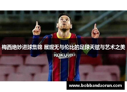 梅西绝妙进球集锦 展现无与伦比的足球天赋与艺术之美