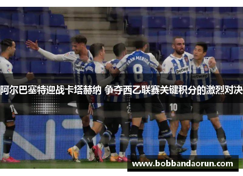 阿尔巴塞特迎战卡塔赫纳 争夺西乙联赛关键积分的激烈对决