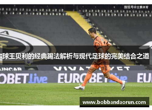 球王贝利的经典踢法解析与现代足球的完美结合之道