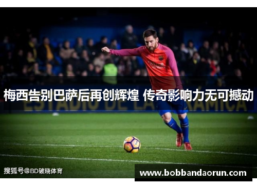 梅西告别巴萨后再创辉煌 传奇影响力无可撼动