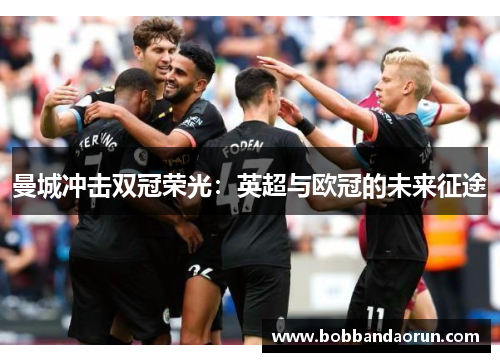 曼城冲击双冠荣光：英超与欧冠的未来征途