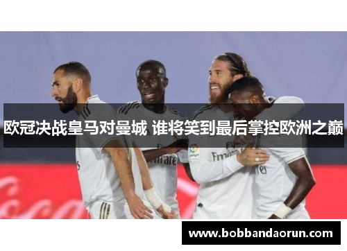 欧冠决战皇马对曼城 谁将笑到最后掌控欧洲之巅