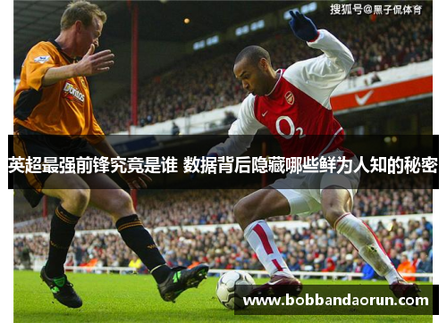 英超最强前锋究竟是谁 数据背后隐藏哪些鲜为人知的秘密