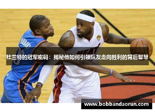 杜兰特的冠军密码：揭秘他如何引领队友走向胜利的背后智慧