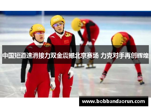 中国短道速滑接力双金震撼北京赛场 力克对手再创辉煌