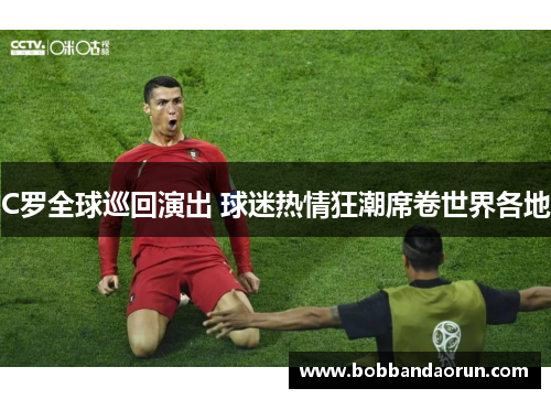 C罗全球巡回演出 球迷热情狂潮席卷世界各地