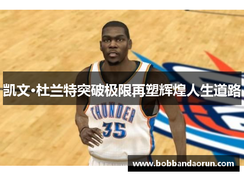 凯文·杜兰特突破极限再塑辉煌人生道路