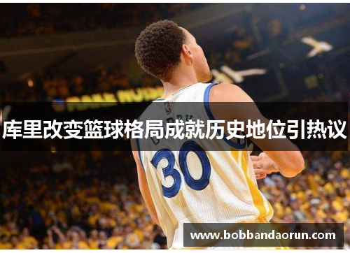 库里改变篮球格局成就历史地位引热议