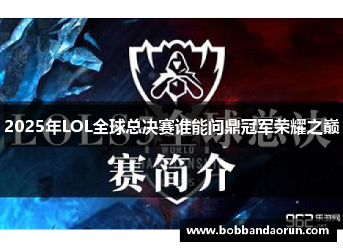 2025年LOL全球总决赛谁能问鼎冠军荣耀之巅