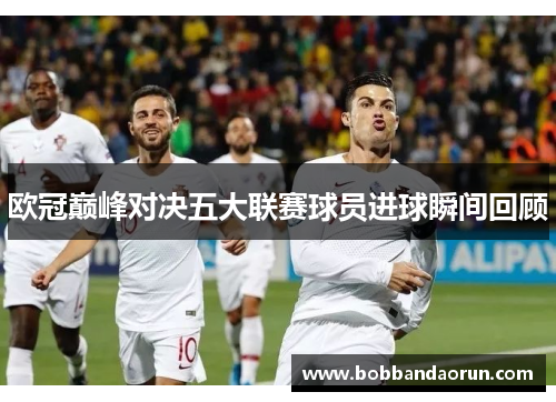欧冠巅峰对决五大联赛球员进球瞬间回顾