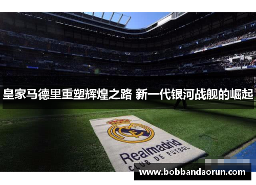 皇家马德里重塑辉煌之路 新一代银河战舰的崛起