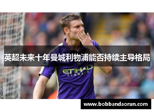 英超未来十年曼城利物浦能否持续主导格局