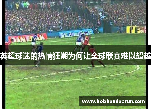 英超球迷的热情狂潮为何让全球联赛难以超越