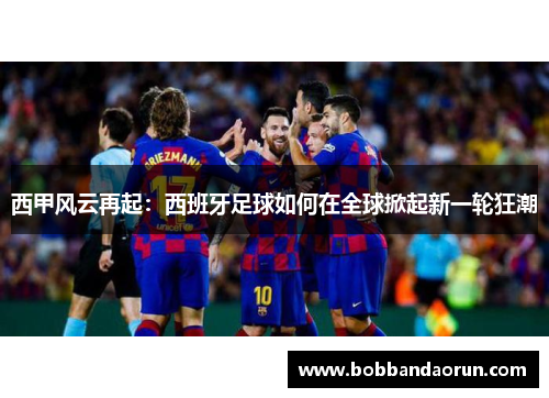 西甲风云再起：西班牙足球如何在全球掀起新一轮狂潮