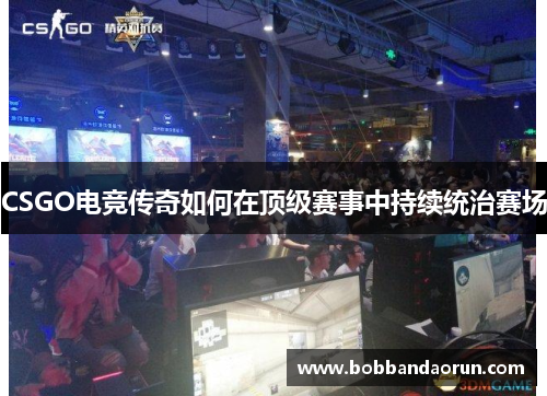 CSGO电竞传奇如何在顶级赛事中持续统治赛场