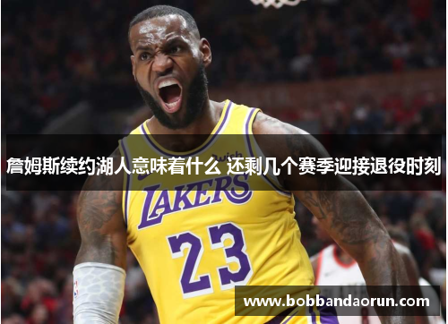 詹姆斯续约湖人意味着什么 还剩几个赛季迎接退役时刻