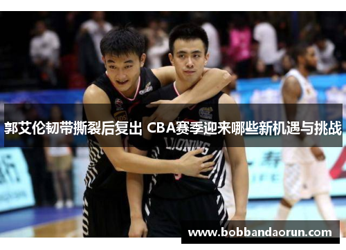 郭艾伦韧带撕裂后复出 CBA赛季迎来哪些新机遇与挑战