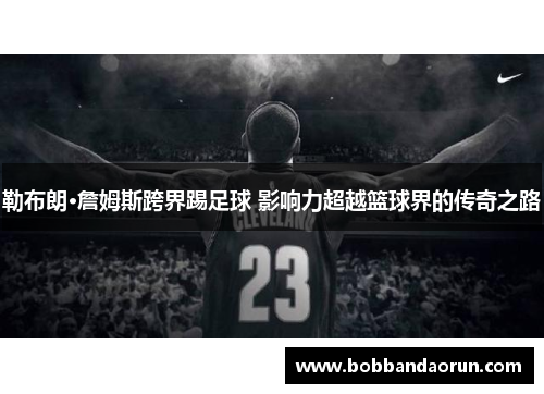 勒布朗·詹姆斯跨界踢足球 影响力超越篮球界的传奇之路