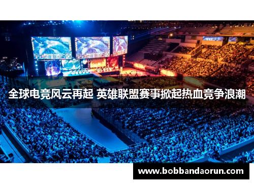 全球电竞风云再起 英雄联盟赛事掀起热血竞争浪潮