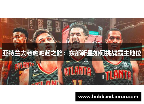 亚特兰大老鹰崛起之路：东部新星如何挑战霸主地位