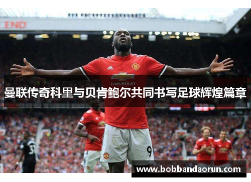 曼联传奇科里与贝肯鲍尔共同书写足球辉煌篇章