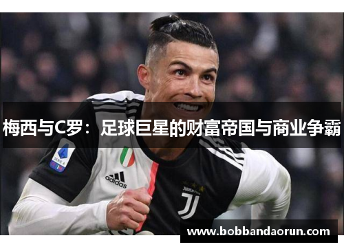 梅西与C罗：足球巨星的财富帝国与商业争霸