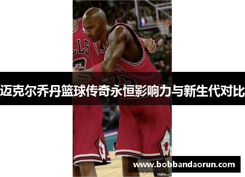迈克尔乔丹篮球传奇永恒影响力与新生代对比
