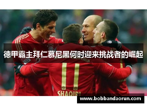 德甲霸主拜仁慕尼黑何时迎来挑战者的崛起