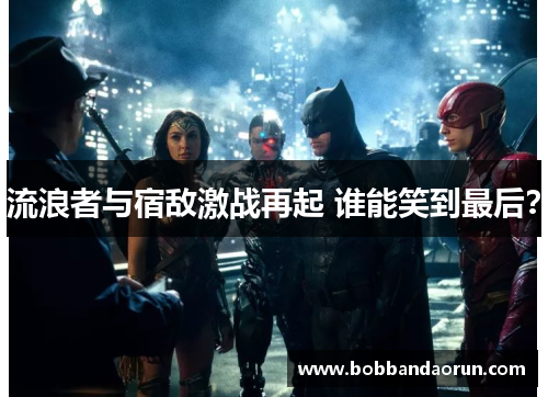 流浪者与宿敌激战再起 谁能笑到最后？