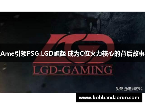 Ame引领PSG.LGD崛起 成为C位火力核心的背后故事