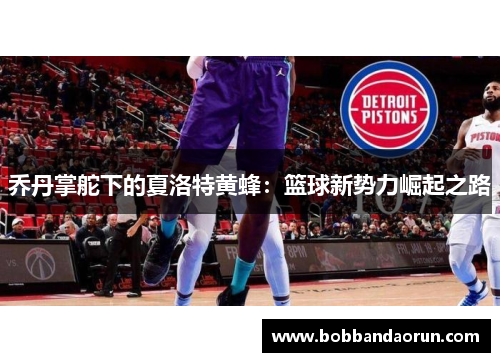 乔丹掌舵下的夏洛特黄蜂：篮球新势力崛起之路