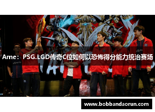 Ame：PSG.LGD传奇C位如何以恐怖得分能力统治赛场