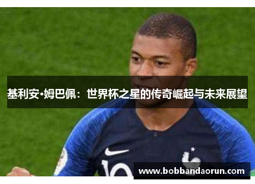 基利安·姆巴佩：世界杯之星的传奇崛起与未来展望