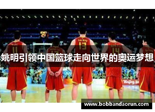 姚明引领中国篮球走向世界的奥运梦想